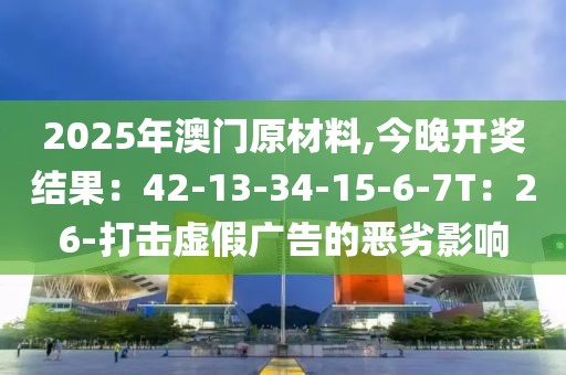 2025年澳门原材料,今晚开奖结果：42-13-34-15-6-7T：26-打击虚假广告的恶劣影响