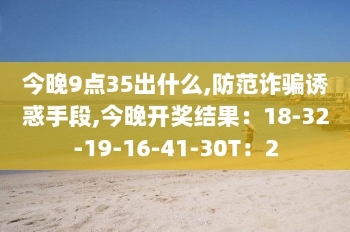 今晚9点35出什么,防范诈骗诱惑手段,今晚开奖结果：18-32-19-16-41-30T：2