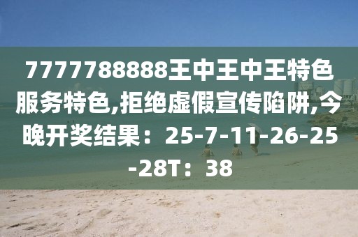 7777788888王中王中王特色服务特色,拒绝虚假宣传陷阱,今晚开奖结果：25-7-11-26-25-28T：38
