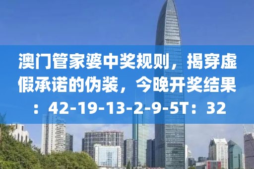 澳门管家婆中奖规则，揭穿虚假承诺的伪装，今晚开奖结果：42-19-13-2-9-5T：32