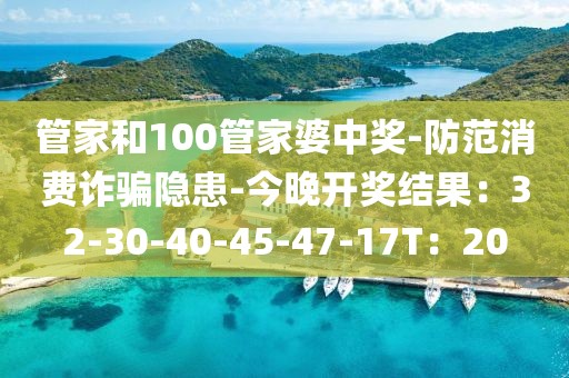 管家和100管家婆中奖-防范消费诈骗隐患-今晚开奖结果：32-30-40-45-47-17T：20
