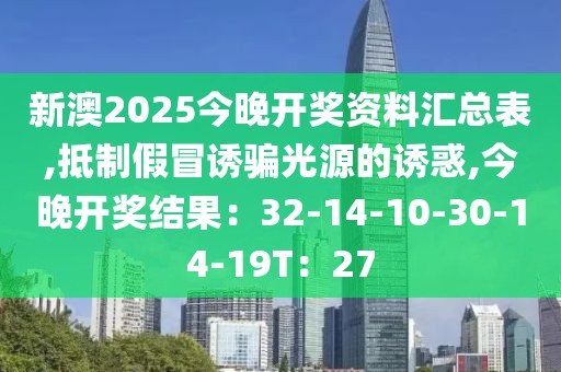 新澳2025今晚开奖资料汇总表,抵制假冒诱骗光源的诱惑,今晚开奖结果：32-14-10-30-14-19T：27