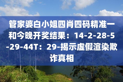管家婆白小姐四肖四码精准一和今晚开奖结果：14-2-28-5-29-44T：29-揭示虚假渲染欺诈真相