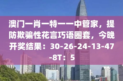 澳门一肖一特一一中管家，提防欺骗性花言巧语圈套，今晚开奖结果：30-26-24-13-47-8T：5