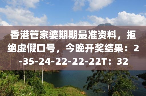 香港管家婆期期最准资料，拒绝虚假口号，今晚开奖结果：2-35-24-22-22-22T：32