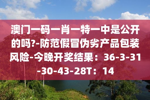 澳门一码一肖一特一中是公开的吗?-防范假冒伪劣产品包装风险-今晚开奖结果：36-3-31-30-43-28T：14