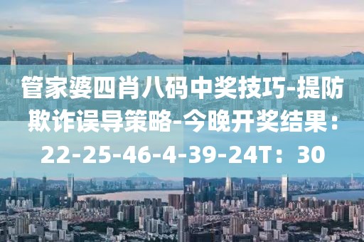 管家婆四肖八码中奖技巧-提防欺诈误导策略-今晚开奖结果：22-25-46-4-39-24T：30