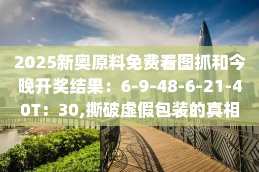 2025新奥原料免费看图抓和今晚开奖结果：6-9-48-6-21-40T：30,撕破虚假包装的真相