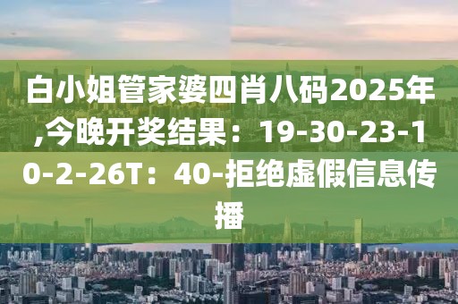 白小姐管家婆四肖八码2025年,今晚开奖结果：19-30-23-10-2-26T：40-拒绝虚假信息传播