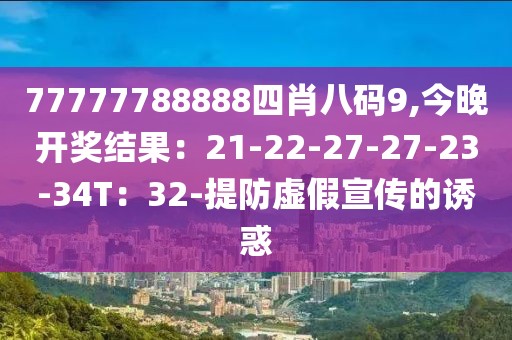 77777788888四肖八码9,今晚开奖结果：21-22-27-27-23-34T：32-提防虚假宣传的诱惑