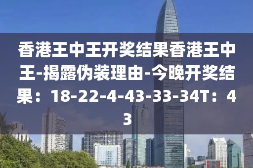 香港王中王开奖结果香港王中王-揭露伪装理由-今晚开奖结果：18-22-4-43-33-34T：43