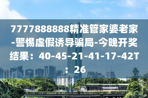 7777888888精准管家婆老家-警惕虚假诱导骗局-今晚开奖结果：40-45-21-41-17-42T：26