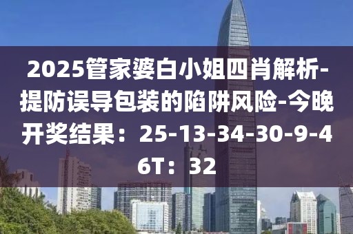 2025管家婆白小姐四肖解析-提防误导包装的陷阱风险-今晚开奖结果：25-13-34-30-9-46T：32