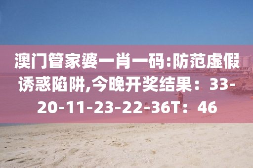 澳门管家婆一肖一码:防范虚假诱惑陷阱,今晚开奖结果：33-20-11-23-22-36T：46
