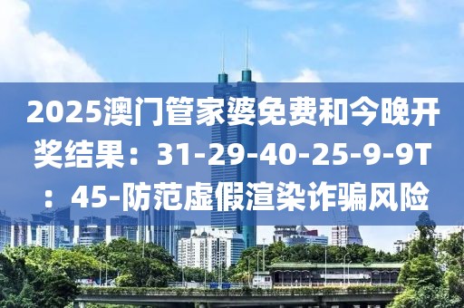 2025澳门管家婆免费和今晚开奖结果：31-29-40-25-9-9T：45-防范虚假渲染诈骗风险