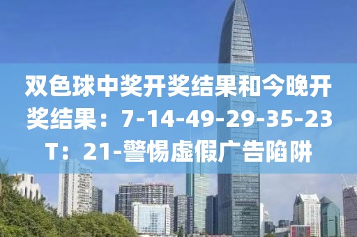 双色球中奖开奖结果和今晚开奖结果：7-14-49-29-35-23T：21-警惕虚假广告陷阱