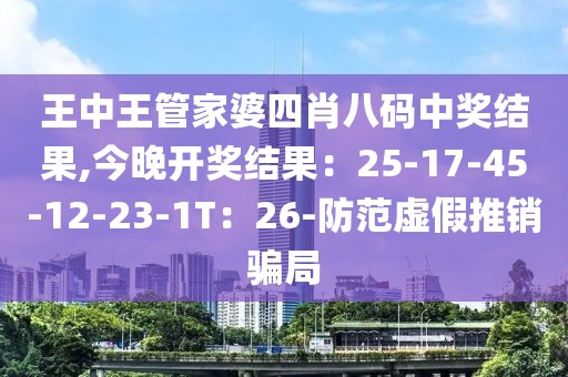 王中王管家婆四肖八码中奖结果,今晚开奖结果：25-17-45-12-23-1T：26-防范虚假推销骗局