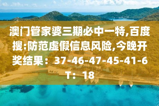 澳门管家婆三期必中一特,百度搜:防范虚假信息风险,今晚开奖结果：37-46-47-45-41-6T：18