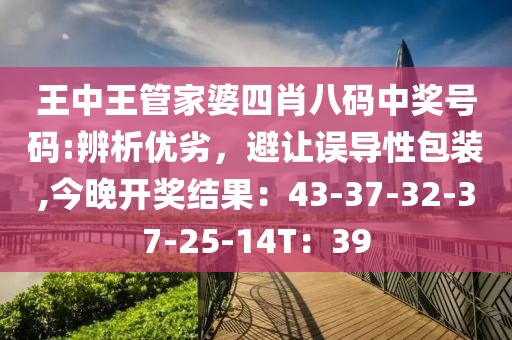 王中王管家婆四肖八码中奖号码:辨析优劣，避让误导性包装,今晚开奖结果：43-37-32-37-25-14T：39