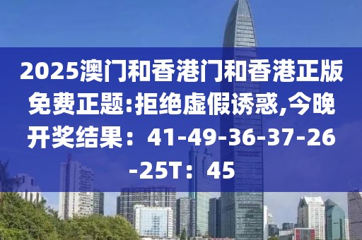 2025澳门和香港门和香港正版免费正题:拒绝虚假诱惑,今晚开奖结果：41-49-36-37-26-25T：45