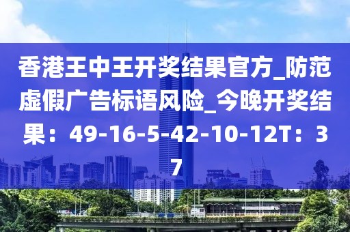 香港王中王开奖结果官方_防范虚假广告标语风险_今晚开奖结果：49-16-5-42-10-12T：37