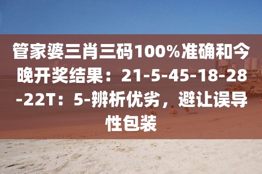 管家婆三肖三码100%准确和今晚开奖结果：21-5-45-18-28-22T：5-辨析优劣，避让误导性包装