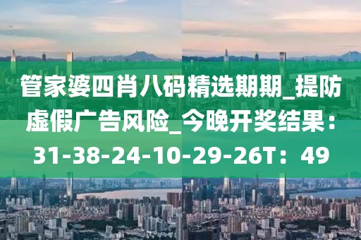 管家婆四肖八码精选期期_提防虚假广告风险_今晚开奖结果：31-38-24-10-29-26T：49