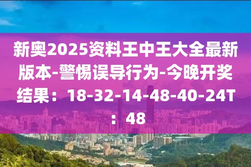 新奥2025资料王中王大全最新版本-警惕误导行为-今晚开奖结果：18-32-14-48-40-24T：48