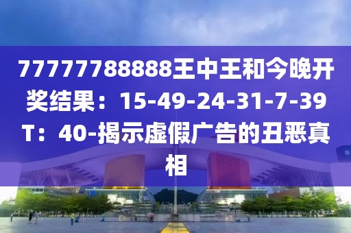 77777788888王中王和今晚开奖结果：15-49-24-31-7-39T：40-揭示虚假广告的丑恶真相