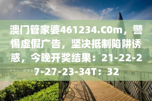 澳门管家婆461234.C0m，警惕虚假广告，坚决抵制陷阱诱惑，今晚开奖结果：21-22-27-27-23-34T：32