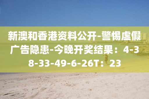 新澳和香港资料公开-警惕虚假广告隐患-今晚开奖结果：4-38-33-49-6-26T：23