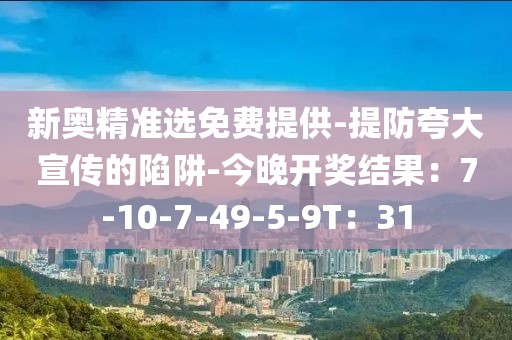 新奥精准选免费提供-提防夸大宣传的陷阱-今晚开奖结果：7-10-7-49-5-9T：31