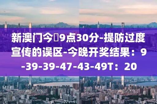 新澳门今睌9点30分-提防过度宣传的误区-今晚开奖结果：9-39-39-47-43-49T：20
