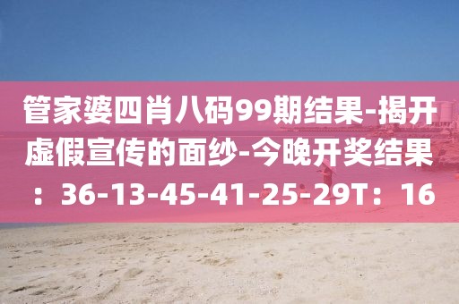 管家婆四肖八码99期结果-揭开虚假宣传的面纱-今晚开奖结果：36-13-45-41-25-29T：16