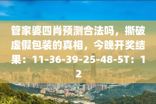 管家婆四肖预测合法吗，撕破虚假包装的真相，今晚开奖结果：11-36-39-25-48-5T：12