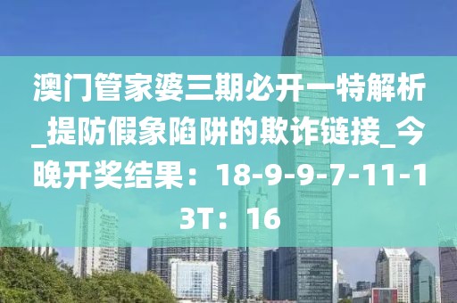 澳门管家婆三期必开一特解析_提防假象陷阱的欺诈链接_今晚开奖结果：18-9-9-7-11-13T：16