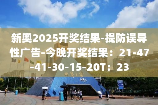 新奥2025开奖结果-提防误导性广告-今晚开奖结果：21-47-41-30-15-20T：23