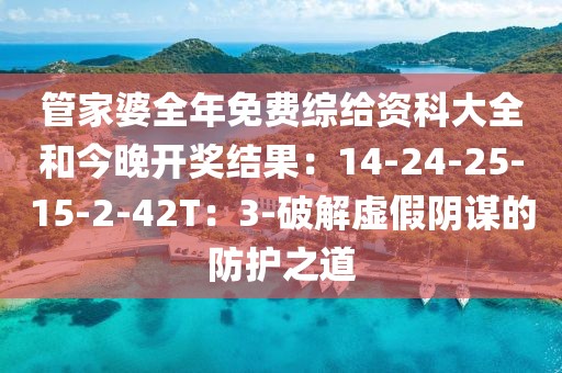 管家婆全年免费综给资科大全和今晚开奖结果：14-24-25-15-2-42T：3-破解虚假阴谋的防护之道