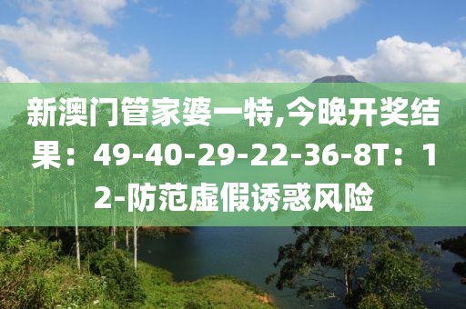 新澳门管家婆一特,今晚开奖结果：49-40-29-22-36-8T：12-防范虚假诱惑风险