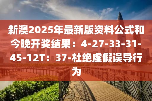 新澳2025年最新版资料公式和今晚开奖结果：4-27-33-31-45-12T：37-杜绝虚假误导行为