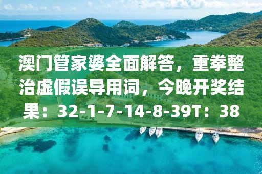 澳门管家婆全面解答，重拳整治虚假误导用词，今晚开奖结果：32-1-7-14-8-39T：38