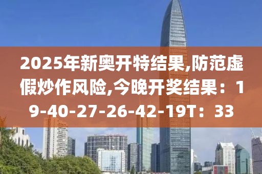 2025年新奥开特结果,防范虚假炒作风险,今晚开奖结果：19-40-27-26-42-19T：33