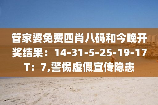 管家婆免费四肖八码和今晚开奖结果：14-31-5-25-19-17T：7,警惕虚假宣传隐患