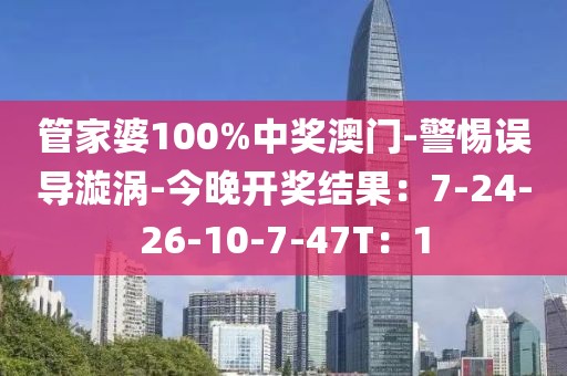 管家婆100%中奖澳门-警惕误导漩涡-今晚开奖结果：7-24-26-10-7-47T：1