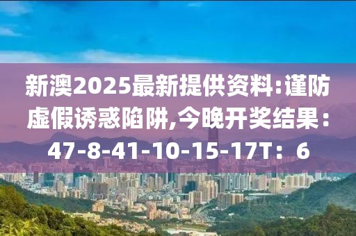 新澳2025最新提供资料:谨防虚假诱惑陷阱,今晚开奖结果：47-8-41-10-15-17T：6