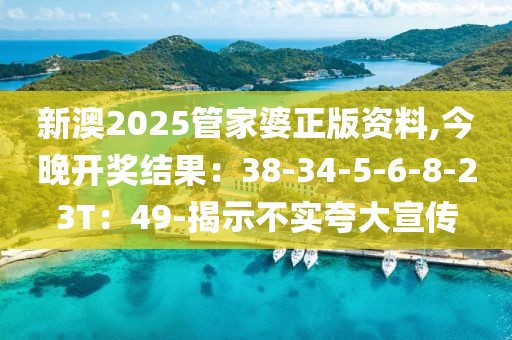 新澳2025管家婆正版资料,今晚开奖结果：38-34-5-6-8-23T：49-揭示不实夸大宣传