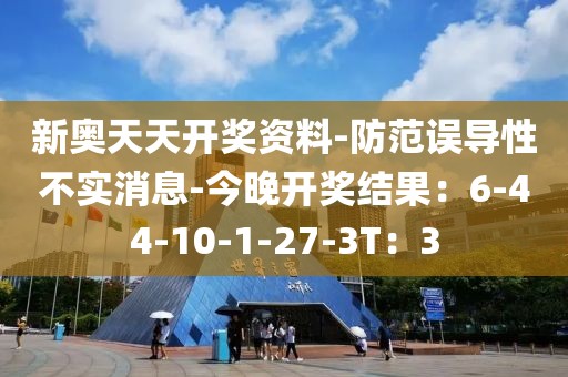 新奥天天开奖资料-防范误导性不实消息-今晚开奖结果：6-44-10-1-27-3T：3