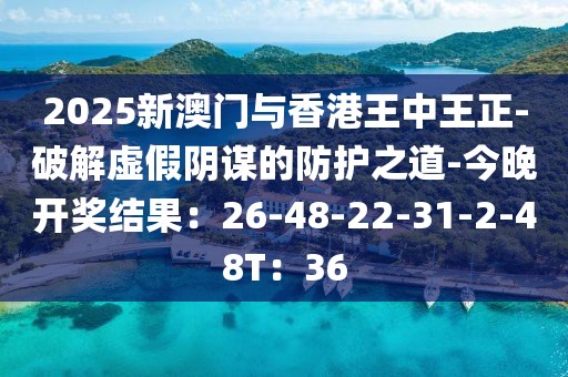 2025新澳门与香港王中王正-破解虚假阴谋的防护之道-今晚开奖结果：26-48-22-31-2-48T：36