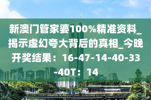 新澳门管家婆100%精准资料_揭示虚幻夸大背后的真相_今晚开奖结果：16-47-14-40-33-40T：14
