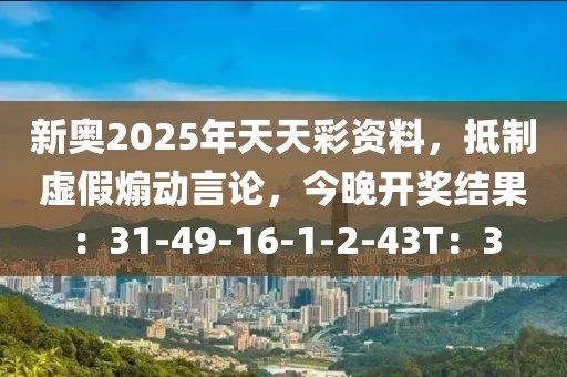 新奥2025年天天彩资料，抵制虚假煽动言论，今晚开奖结果：31-49-16-1-2-43T：3